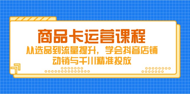 （14612期）商品卡运营课程，从选品到流量提升，学会抖音店铺动销与千川精准投放-网创前栈