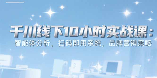 （15450期）6月千川线下10小时实战课：智能体分析，扫码即用系统，品牌营销策略-网创前栈