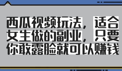 西瓜视频玩法，适合女生做的副业，只要你敢露脸就有收益-网创前栈