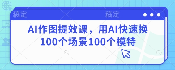 AI作图提效课，用AI快速换100个场景100个模特-网创前栈