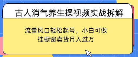 古人消气养生操视频实战拆解，流量风口轻松起号，小白可做，挂橱窗卖货月入过W-网创前栈