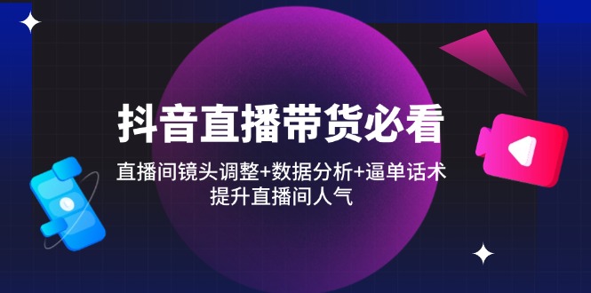 （14388期）抖音直播带货必看：直播间镜头调整+数据分析+逼单话术，提升直播间人气-网创前栈