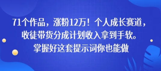 71个作品，涨粉12W！个人成长赛道，收徒带货分成计划收入拿到手软，掌握好这套提示词你也能做-网创前栈