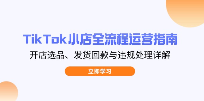 （14358期）TikTok小店全流程运营指南，开店选品、发货回款与违规处理详解-网创前栈