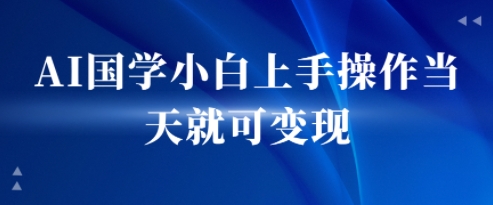 AI国学小白上手操作当天就可变现，轻松易上手-网创前栈