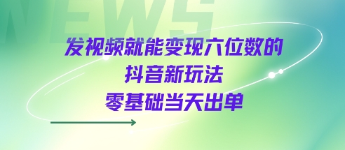 发视频就能变现六位数的抖音新玩法，0基础当天出单-网创前栈