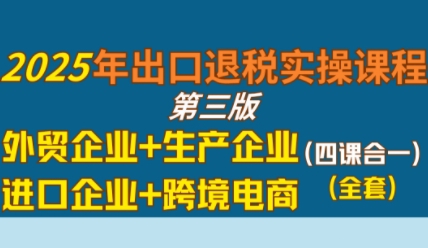 2025年出口退税实操课程，外贸企业+生产企业+进口企业+跨境电商-网创前栈