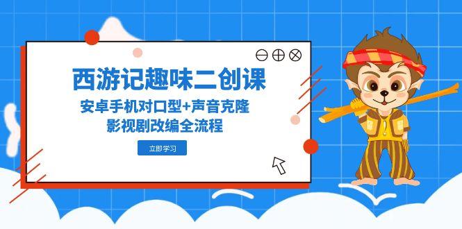 （14876期）西游记趣味二创课，安卓手机对口型+声音克隆，影视剧改编全流程-网创前栈