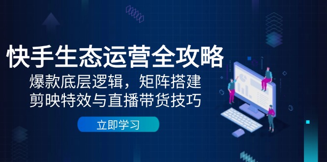 （14728期）快手生态运营全攻略：爆款底层逻辑，矩阵搭建，剪映特效与直播带货技巧-网创前栈