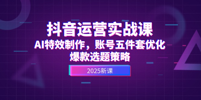 （14918期）抖音运营实战课，AI特效制作，账号五件套优化，爆款选题策略-网创前栈