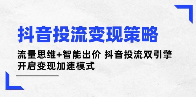 （14325期）抖音投流变现策略：流量思维+智能出价 抖音投流双引擎 开启变现加速模式-网创前栈