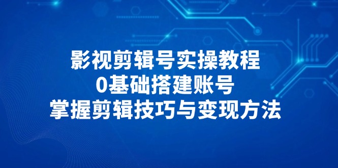 （14557期）影视剪辑号实操教程，0基础搭建账号，掌握剪辑技巧与变现方法-网创前栈