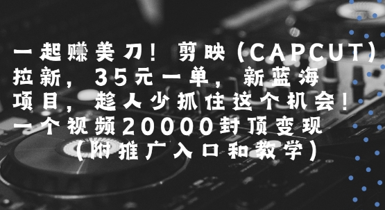 一起挣美刀!剪映(CAPCUT)拉新，35米一单，新蓝海项目，一个视频2w封顶变现(附推广入口和教学)-网创前栈