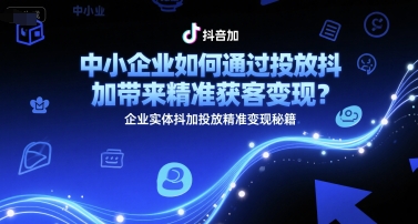 中小企业如何通过投放抖加带来精准获客变现？企业实体抖加投放精准变现秘籍-网创前栈