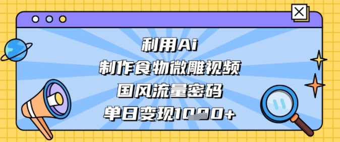 利用Ai制作食物微雕视频，国风流量密码，单日变现多张-网创前栈