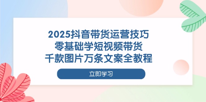 （14381期）2025抖音带货运营技巧，零基础学短视频带货，千款图片万条文案全教程-网创前栈