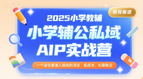 2025小学教辅公私域AIP实战营，一个适合普通人搞钱的项目，低成本，长期稳定-网创前栈