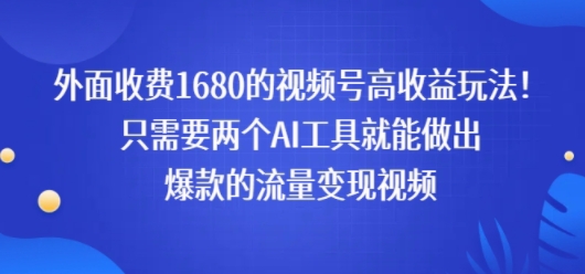 外面收费1680的视频号高收益玩法！只需要两个AI工具就能做出爆款的流量变现视频-网创前栈