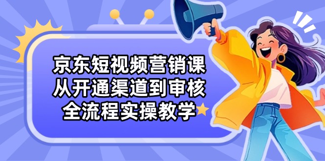 （14464期）京东短视频营销课：从开通渠道到审核，全流程实操教学-网创前栈