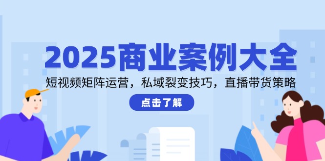 （14916期）2025商业案例大全，短视频矩阵运营，私域裂变技巧，直播带货策略-网创前栈