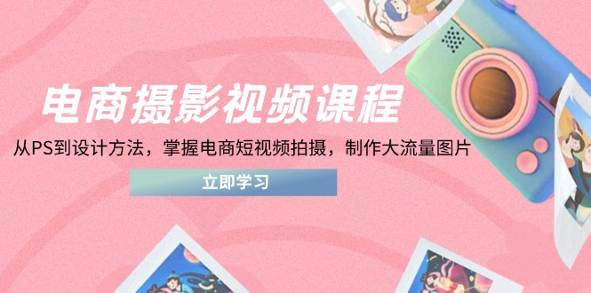 （14429期）电商摄影视频课程，从PS到设计方法，掌握电商短视频拍摄，制作大流量图片-网创前栈