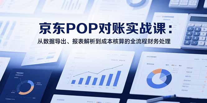 （15447期）2025京东POP对账实战课：从数据导出、报表解析到成本核算的全流程财务处理-网创前栈