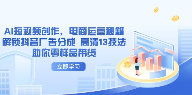 （14418期）AI短视频创作，电商运营秘籍，解锁抖音广告分成 高清13技法助你零样品带货-网创前栈