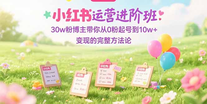 （15318期）小红书运营进阶班：30w粉博主带你从0粉起号到10w+变现的完整方法论-网创前栈