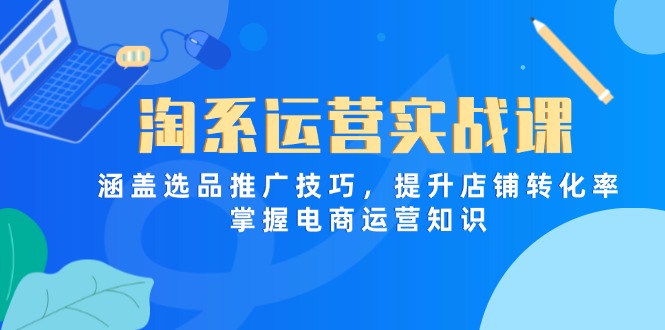 （14427期）淘系运营实战课，涵盖选品推广技巧，提升店铺转化率，掌握电商运营知识-网创前栈