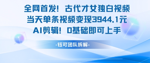 全网首发！古代才女独白视频，当天单条视频变现1k，AI剪辑0基础即可上手-网创前栈