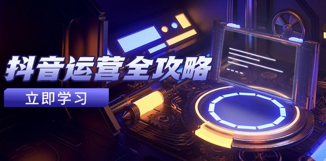 （14738期）抖音运营全攻略，账号包装养号技巧，情感增粉视频搬运，实现快速变现-网创前栈