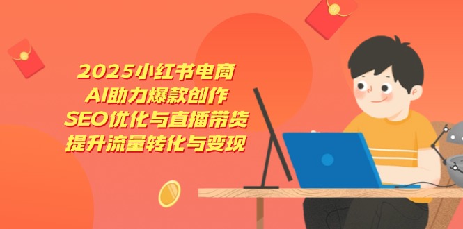 （14367期）2025小红书电商，AI助力爆款创作，SEO优化与直播带货，提升流量转化与变现-网创前栈