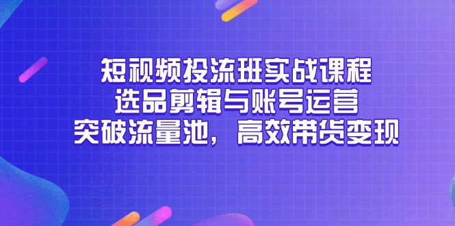 （14868期）短视频投流班实战课程，选品剪辑与账号运营，突破流量池，高效带货变现-网创前栈