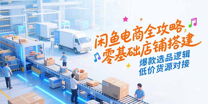 （15325期）闲鱼电商全攻略，零基础店铺搭建，爆款选品逻辑，低价货源对接-网创前栈