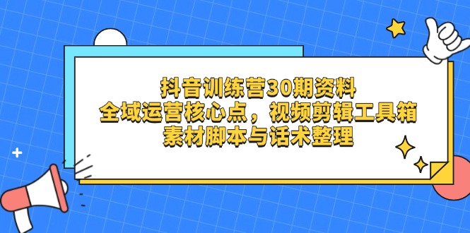 （14366期）抖音训练营30期资料，全域运营核心点，视频剪辑工具箱 素材脚本与话术整理-网创前栈