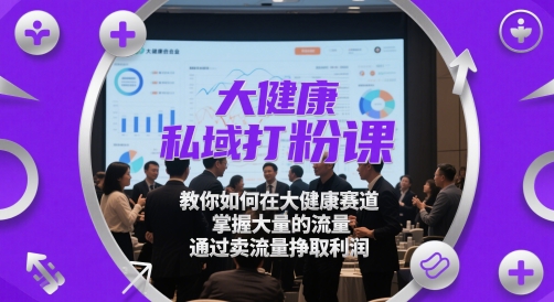 大健康私域打粉课，​教你如何在大健康赛道，掌握大量的流量，通过卖流量挣取利润-网创前栈
