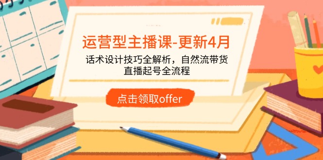 （14610期）运营型主播课-更新4月，话术设计技巧全解析，自然流带货，直播起号全流程-网创前栈