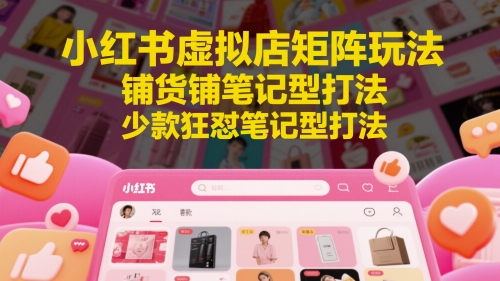 小红书虚拟店矩阵玩法，铺货铺笔记型打法，少款狂怼笔记型打法-网创前栈