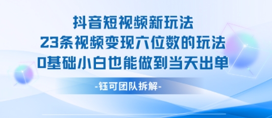 抖音短视频新玩法，23条视频变现六位数，0基础小白也能做到当天出单-网创前栈