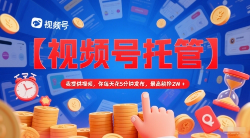 【视频号托管 】我提供视频，你每天花5分钟发布，最高躺挣2W+【揭秘】-网创前栈
