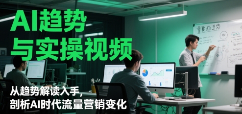 AI趋势与实操视频，从趋势解读入手，剖析AI时代流量营销变化-网创前栈