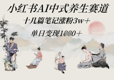 小红书AI中式养生赛道，十几篇笔记涨粉3w+，单日变现多张-网创前栈