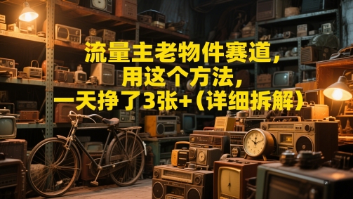 流量主老物件赛道，用这个方法，一天挣了3张+(详细拆解)-网创前栈