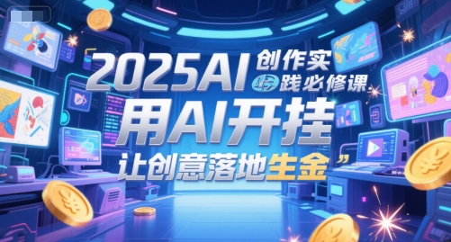2025AI创作实践必修课，用AI开挂，让创意落地生金-网创前栈