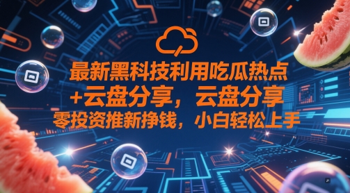 最新黑科技利用吃瓜热点+云盘分享，零投资推新挣钱，小白轻松上手-网创前栈