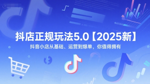 抖店正规玩法5.0【2025新】抖音小店从基础、运营到爆单，你值得拥有-网创前栈