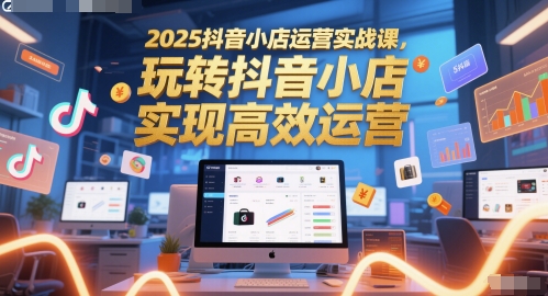 2025抖音小店运营实战课，玩转抖音小店，实现高效运营-网创前栈