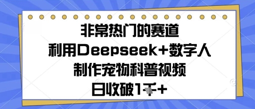 非常热门的赛道，利用Deepseek+数字人制作宠物科普视频，日收几张-网创前栈