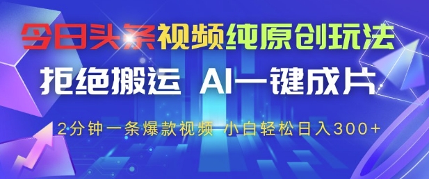 今日头条视频纯原创玩法，拒绝搬运，AI一键成片， 2分钟一条爆款视频，小白也能轻松日入3张+【揭秘】-网创前栈