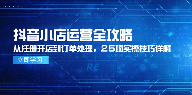 （14939期）抖音小店运营全攻略，从注册开店到订单处理，25项实操技巧详解-网创前栈
